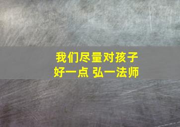 我们尽量对孩子好一点 弘一法师